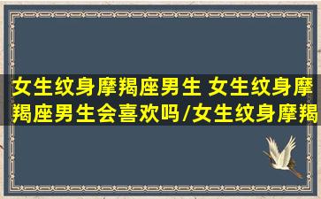 女生纹身摩羯座男生 女生纹身摩羯座男生会喜欢吗/女生纹身摩羯座男生 女生纹身摩羯座男生会喜欢吗-我的网站